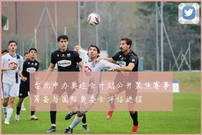 台北申办奥运会计划公开聚焦赛事筹备与国际奥委会评估进程