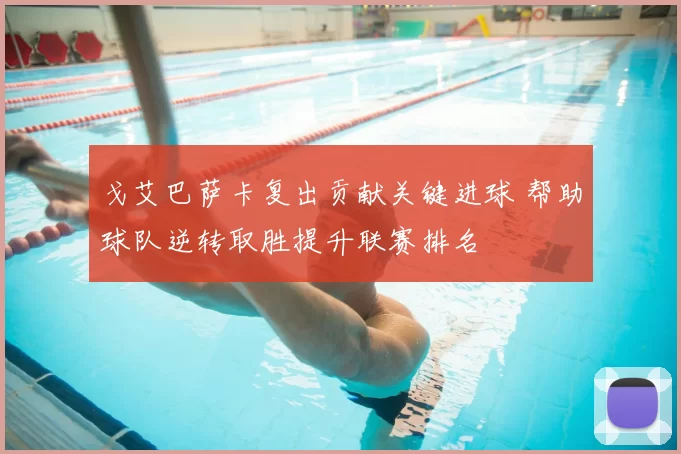 戈艾巴萨卡复出贡献关键进球 帮助球队逆转取胜提升联赛排名