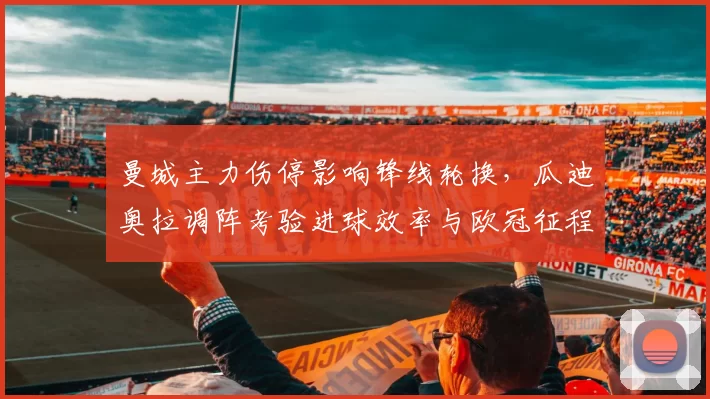 曼城主力伤停影响锋线轮换，瓜迪奥拉调阵考验进球效率与欧冠征程