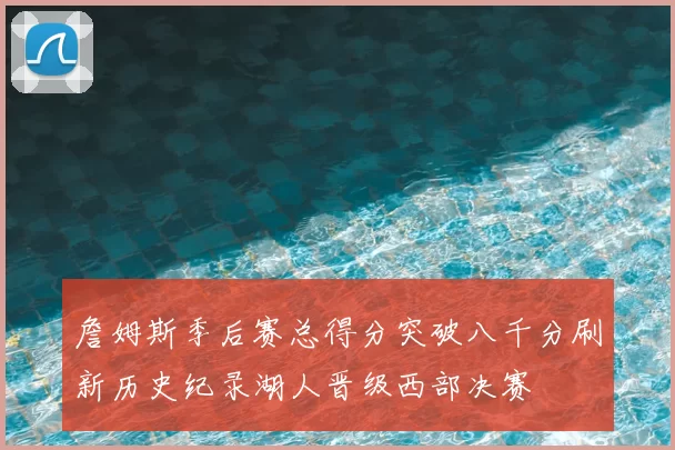 詹姆斯季后赛总得分突破八千分刷新历史纪录湖人晋级西部决赛