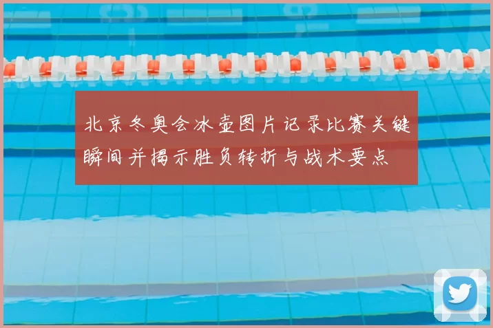 北京冬奥会冰壶图片记录比赛关键瞬间并揭示胜负转折与战术要点