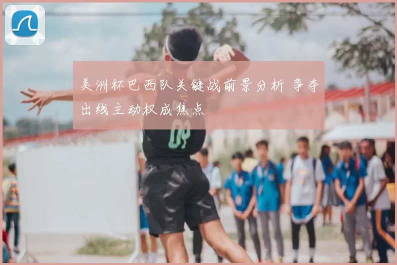 美洲杯巴西队关键战前景分析 争夺出线主动权成焦点