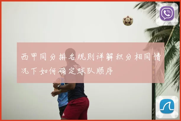 西甲同分排名规则详解积分相同情况下如何确定球队顺序