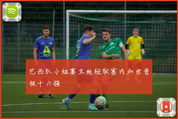巴西队小组赛末轮轻取塞内加尔晋级十六强