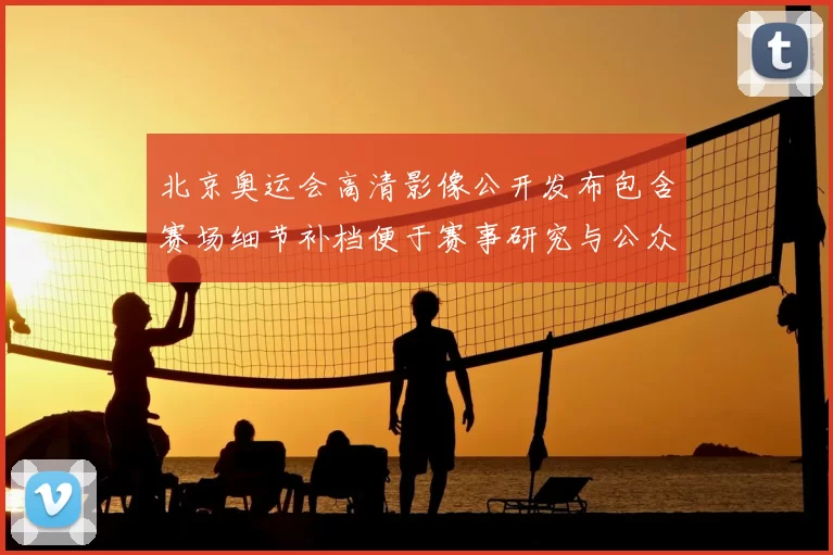 北京奥运会高清影像公开发布包含赛场细节补档便于赛事研究与公众回顾
