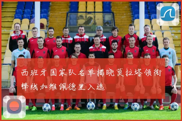 西班牙国家队名单揭晓莫拉塔领衔锋线加维佩德里入选