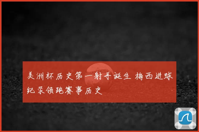 美洲杯历史第一射手诞生 梅西进球纪录领跑赛事历史