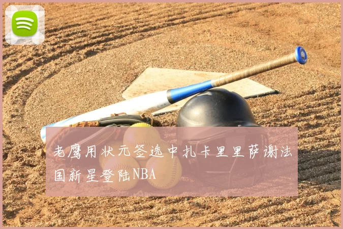 老鹰用状元签选中扎卡里里萨谢法国新星登陆NBA