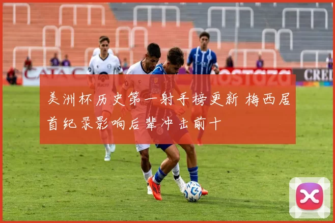 美洲杯历史第一射手榜更新 梅西居首纪录影响后辈冲击前十