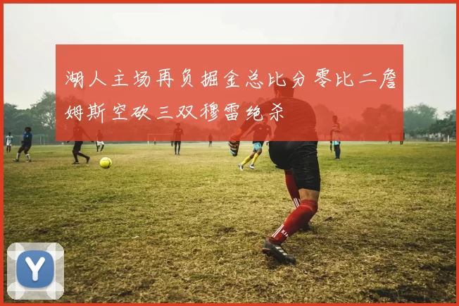 湖人主场再负掘金总比分零比二詹姆斯空砍三双穆雷绝杀