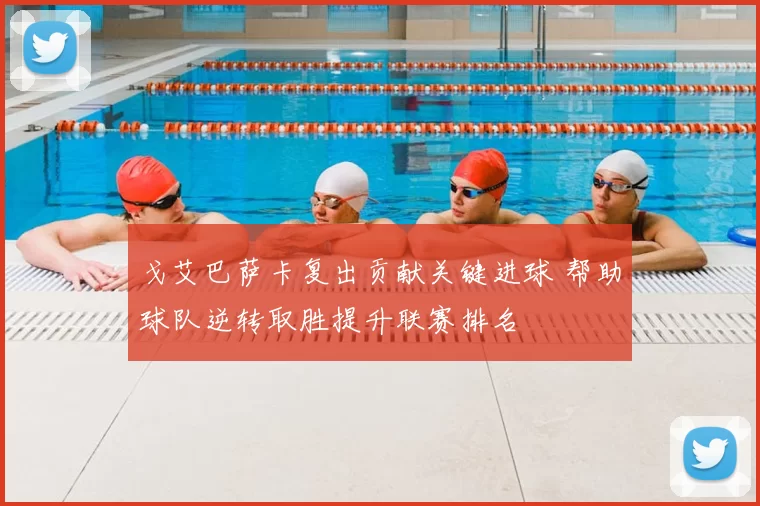 戈艾巴萨卡复出贡献关键进球 帮助球队逆转取胜提升联赛排名