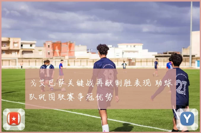 戈艾巴萨关键战再献制胜表现 助球队巩固联赛争冠优势