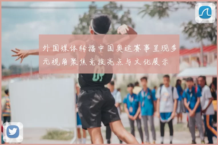 外国媒体转播中国奥运赛事呈现多元视角聚焦竞技亮点与文化展示