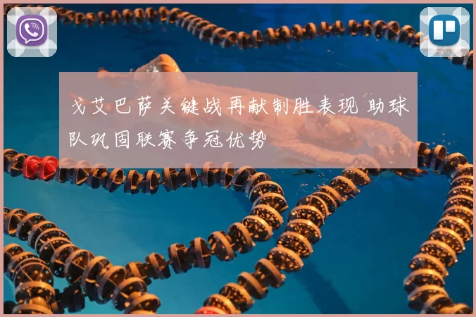 戈艾巴萨关键战再献制胜表现 助球队巩固联赛争冠优势