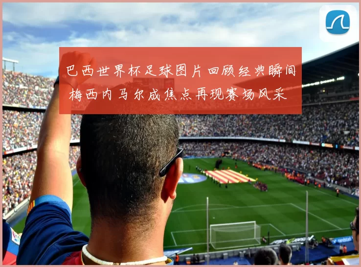 巴西世界杯足球图片回顾经典瞬间 梅西内马尔成焦点再现赛场风采